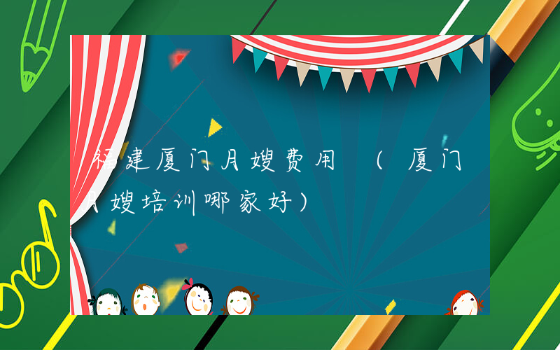 福建厦门月嫂费用 (厦门月嫂培训哪家好)